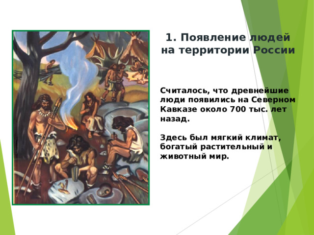 1. Появление людей на территории России Считалось, что древнейшие люди появились на Северном Кавказе около 700 тыс. лет назад.  Здесь был мягкий климат, богатый растительный и животный мир. 