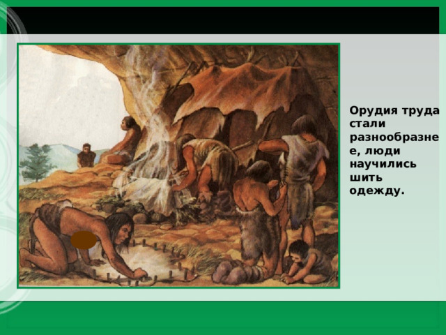 Орудия труда стали разнообразнее, люди научились шить одежду.  