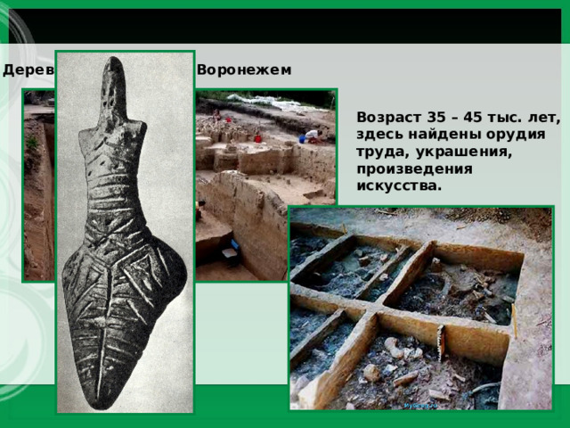Деревня Костёнки под Воронежем Возраст 35 – 45 тыс. лет, здесь найдены орудия труда, украшения, произведения искусства. 