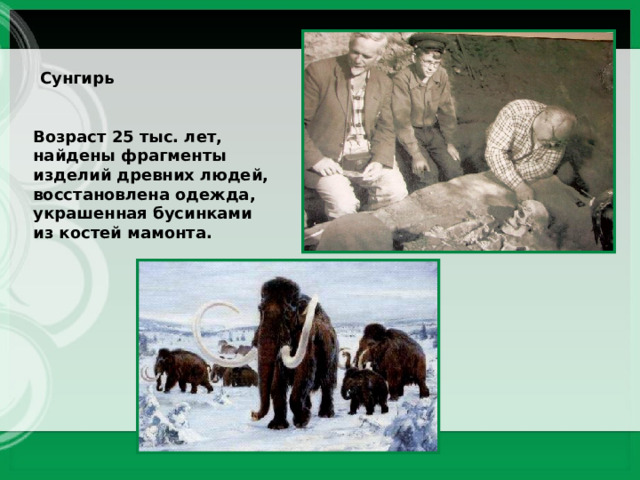 Сунгирь Возраст 25 тыс. лет, найдены фрагменты изделий древних людей, восстановлена одежда, украшенная бусинками из костей мамонта. 