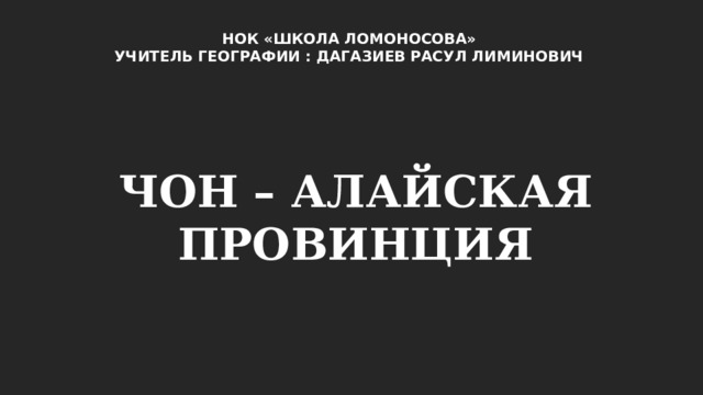 НОК «ШКОЛА ЛОМОНОСОВА» УЧИТЕЛЬ ГЕОГРАФИИ : ДАГАЗИЕВ РАСУЛ ЛИМИНОВИЧ ЧОН – АЛАЙСКАЯ ПРОВИНЦИЯ 