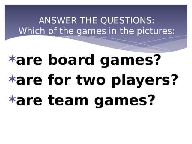 ANSWER THE QUESTIONS:  Which of the games in the pictures:   are board games? are for two players? are team games? 