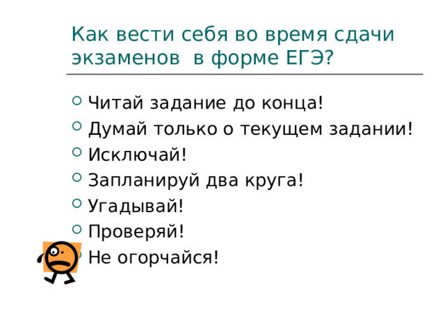 Как вести себя во время сдачи экзаменов в форме ЕГЭ? Читай задание до конца! Думай только о текущем задании! Исключай! Запланируй два круга! Угадывай! Проверяй! Не огорчайся! 