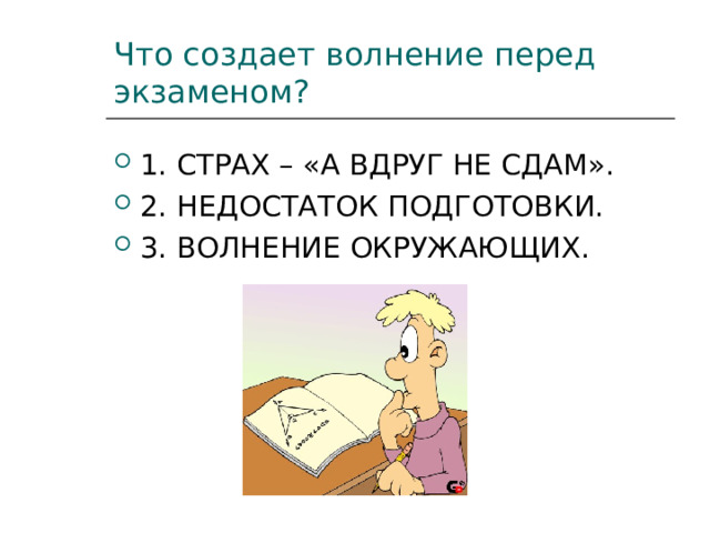 Что создает волнение перед экзаменом? 1. СТРАХ – «А ВДРУГ НЕ СДАМ». 2. НЕДОСТАТОК ПОДГОТОВКИ. 3. ВОЛНЕНИЕ ОКРУЖАЮЩИХ. 