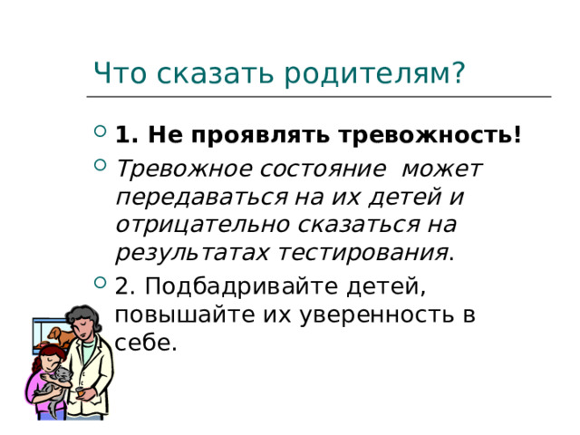 Что сказать родителям? 1. Не проявлять тревожность! Тревожное состояние может передаваться на их детей и отрицательно сказаться на результатах тестирования . 2. Подбадривайте детей, повышайте их уверенность в себе. 