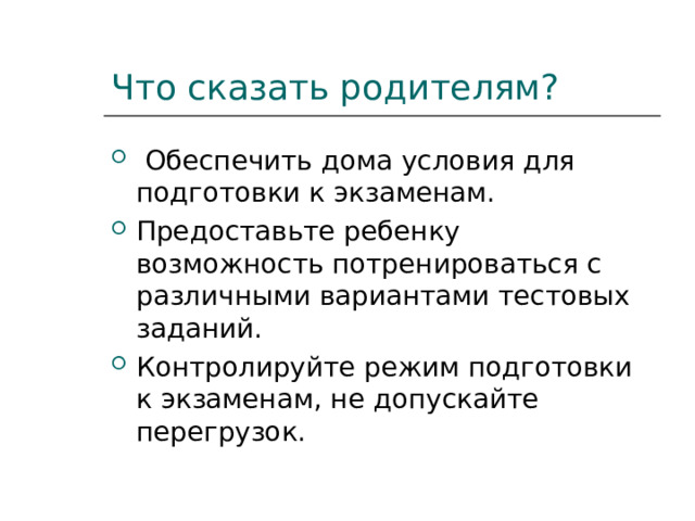 Что сказать родителям?  Обеспечить дома условия для подготовки к экзаменам. Предоставьте ребенку возможность потренироваться с различными вариантами тестовых заданий. Контролируйте режим подготовки к экзаменам, не допускайте перегрузок. 