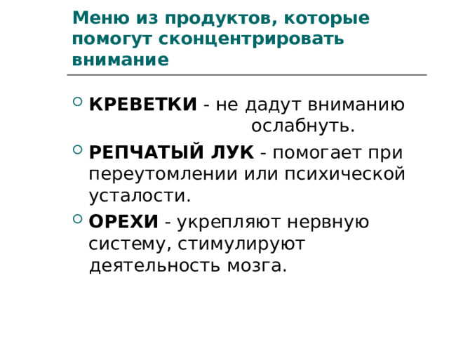Меню из продуктов, которые помогут сконцентрировать внимание КРЕВЕТКИ - не дадут вниманию     ослабнуть. РЕПЧАТЫЙ ЛУК - помогает при переутомлении или психической усталости. ОРЕХИ - укрепляют нервную систему, стимулируют деятельность мозга.  
