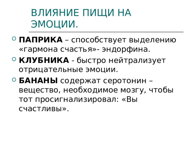 ВЛИЯНИЕ ПИЩИ НА ЭМОЦИИ. ПАПРИКА – способствует выделению «гармона счастья»- эндорфина. КЛУБНИКА - быстро нейтрализует отрицательные эмоции. БАНАНЫ содержат серотонин –вещество, необходимое мозгу, чтобы тот просигнализировал: «Вы счастливы».  