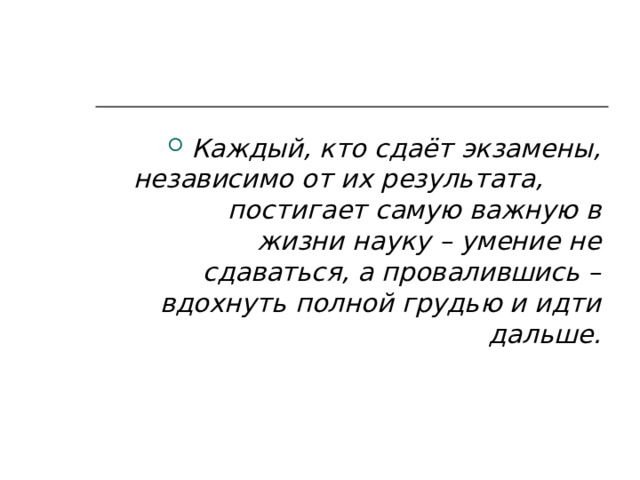 Каждый, кто сдаёт экзамены, независимо от их результата, постигает самую важную в жизни науку – умение не сдаваться, а провалившись – вдохнуть полной грудью и идти дальше.  