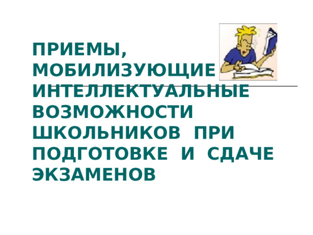 ПРИЕМЫ, МОБИЛИЗУЮЩИЕ ИНТЕЛЛЕКТУАЛЬНЫЕ ВОЗМОЖНОСТИ ШКОЛЬНИКОВ ПРИ ПОДГОТОВКЕ И СДАЧЕ ЭКЗАМЕНОВ    