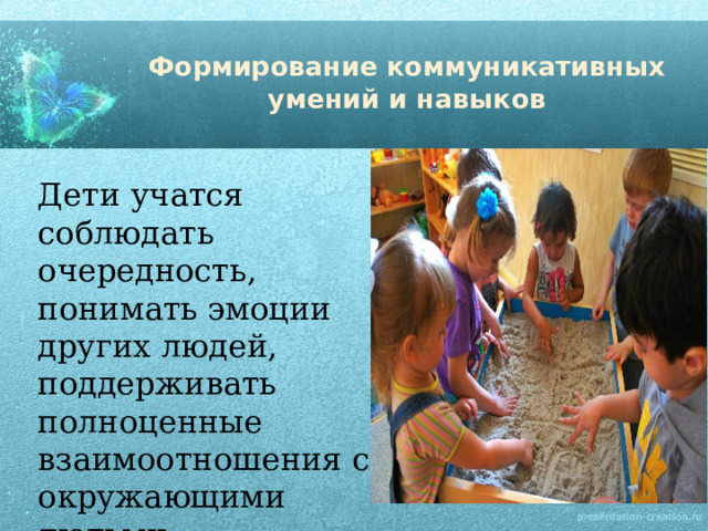 Формирование коммуникативных умений и навыков Дети учатся соблюдать очередность, понимать эмоции других людей, поддерживать полноценные взаимоотношения с окружающими людьми. 