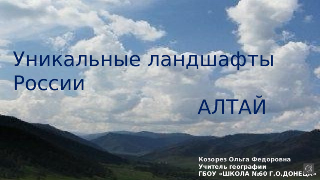 Уникальные ландшафты России  АЛТАЙ Козорез Ольга Федоровна Учитель географии ГБОУ «ШКОЛА №60 Г.О.ДОНЕЦК» 