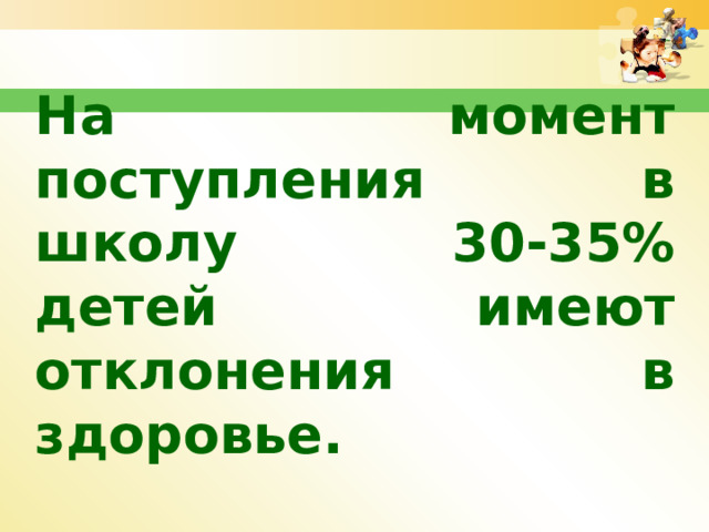 На момент поступления в школу 30-35% детей имеют отклонения в здоровье. 