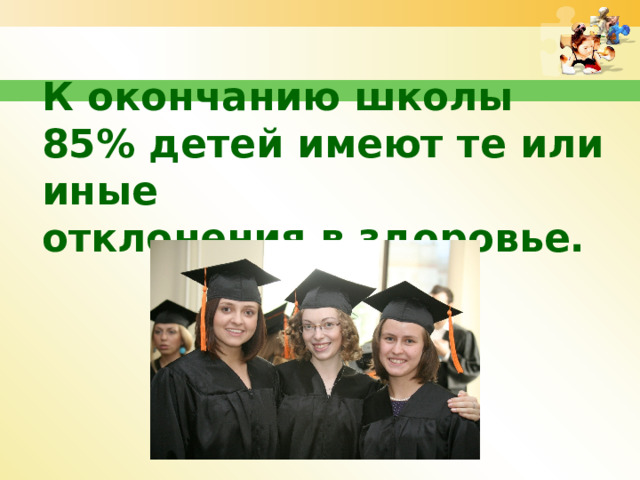 К окончанию школы 85% детей имеют те или иные  отклонения в здоровье. 