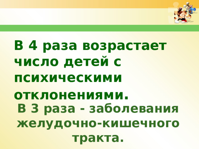 В 4 раза возрастает число детей с психическими отклонениями . В 3 раза - заболевания желудочно-кишечного тракта. 