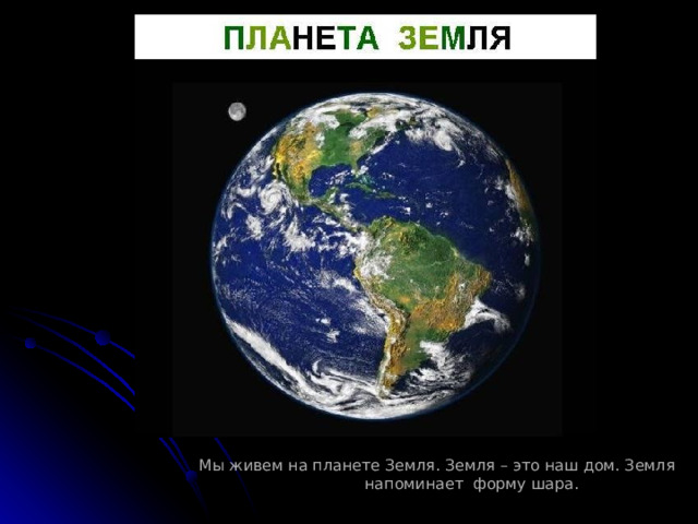 Мы живем на планете Земля. Земля – это наш дом. Земля напоминает форму шара.  