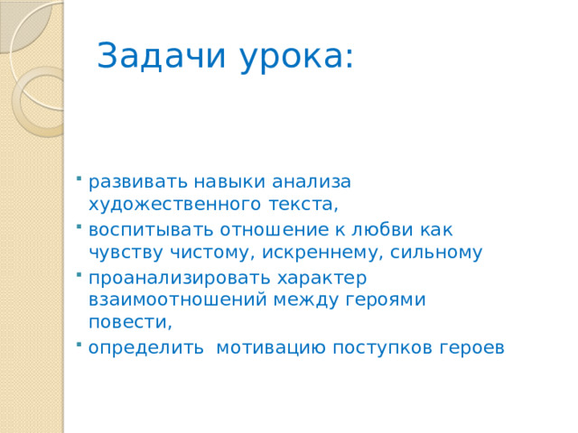Задачи урока: развивать навыки анализа художественного текста, воспитывать отношение к любви как чувству чистому, искреннему, сильному проанализировать характер взаимоотношений между героями повести, определить мотивацию поступков героев 