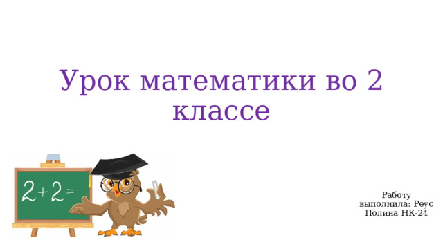 Урок математики во 2 классе Работу выполнила: Реус Полина НК-24 