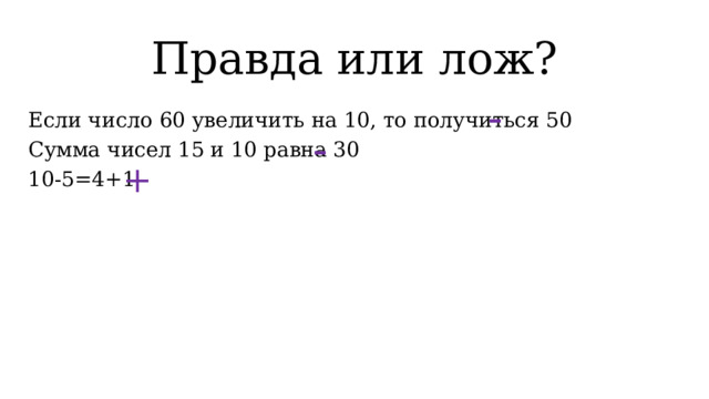 Правда или лож? - Если число 60 увеличить на 10, то получиться 50 Сумма чисел 15 и 10 равна 30 10-5=4+1 - +  