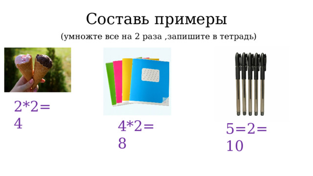 Составь примеры   (умножте все на 2 раза ,запишите в тетрадь) 2*2=4 4*2=8 5=2=10 