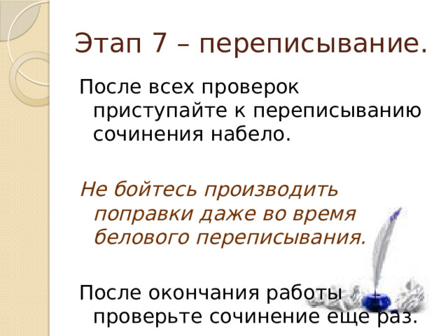 Этап 7 – переписывание. После всех проверок приступайте к переписыванию сочинения набело. Не бойтесь производить поправки даже во время белового переписывания. После окончания работы проверьте сочинение еще раз. 