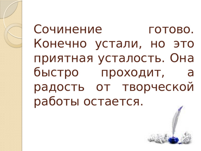 Сочинение готово. Конечно устали, но это приятная усталость. Она быстро проходит, а радость от творческой работы остается. 