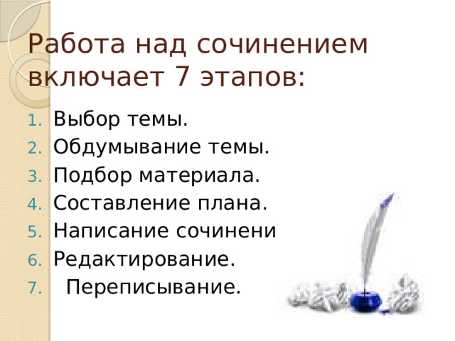 Работа над сочинением включает 7 этапов: Выбор темы. Обдумывание темы. Подбор материала. Составление плана. Написание сочинения. Редактирование.  Переписывание. 