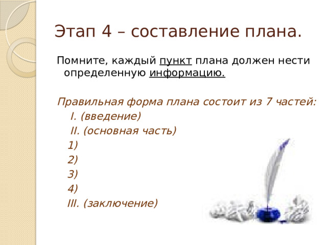 Этап 4 – составление плана. Помните, каждый пункт плана должен нести определенную информацию.  Правильная форма плана состоит из 7 частей:  I. (введение)  II. (основная часть)  1)  2)  3)  4)  III. (заключение) 