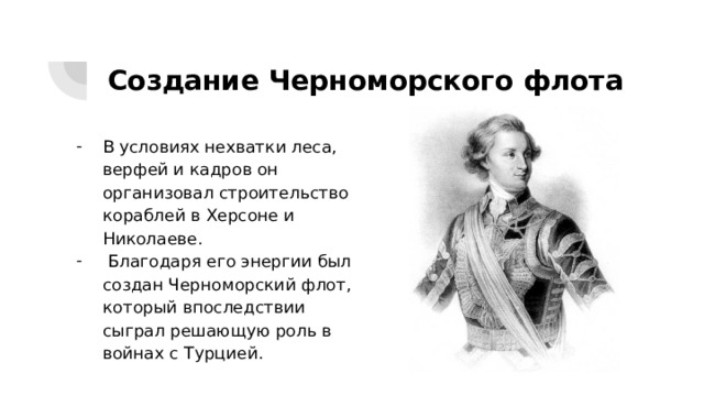 Создание Черноморского флота В условиях нехватки леса, верфей и кадров он организовал строительство кораблей в Херсоне и Николаеве.  Благодаря его энергии был создан Черноморский флот, который впоследствии сыграл решающую роль в войнах с Турцией. 