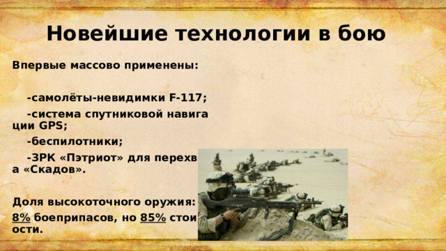 Новейшие технологии в бою Впервые массово применены:   -самолёты-невидимки F-117;  -система спутниковой навигации GPS;  -беспилотники;  -ЗРК «Пэтриот» для перехвата «Скадов».  Доля высокоточного оружия: 8% боеприпасов, но 85% стоимости. 