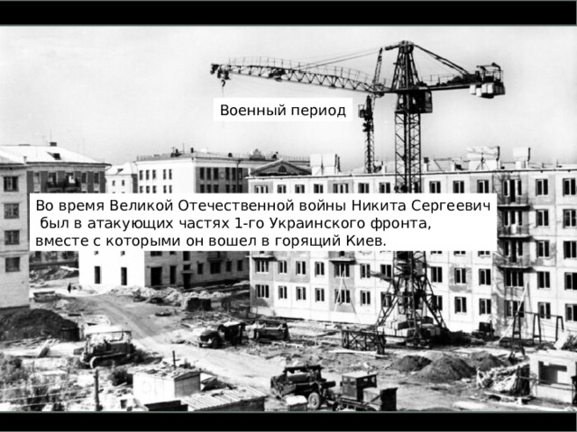 Военный период Во время Великой Отечественной войны Никита Сергеевич  был в атакующих частях 1-го Украинского фронта, вместе с которыми он вошел в горящий Киев. 