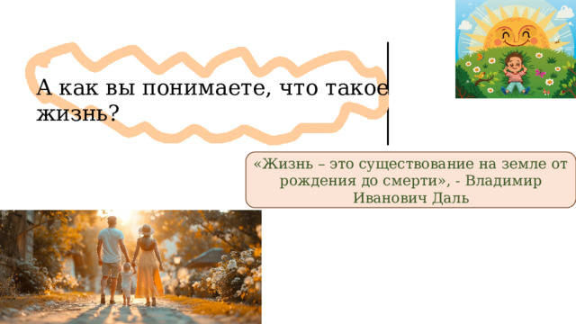 А как вы понимаете, что такое жизнь? «Жизнь – это существование на земле от рождения до смерти», - Владимир Иванович Даль 