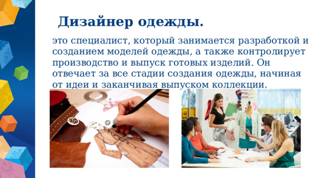 Дизайнер одежды. это специалист, который занимается разработкой и созданием моделей одежды, а также контролирует производство и выпуск готовых изделий. Он отвечает за все стадии создания одежды, начиная от идеи и заканчивая выпуском коллекции. 
