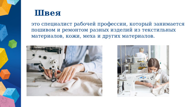 Швея это специалист рабочей профессии, который занимается пошивом и ремонтом разных изделий из текстильных материалов, кожи, меха и других материалов. 