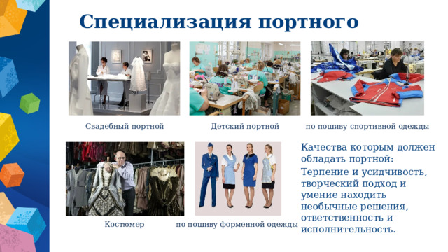 Специализация портного Детский портной Свадебный портной по пошиву спортивной одежды Качества которым должен обладать портной: Терпение и усидчивость, творческий подход и умение находить необычные решения, ответственность и исполнительность. Костюмер по пошиву форменной одежды 