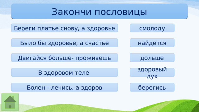Закончи пословицы Береги платье снову, а здоровье смолоду Было бы здоровье, а счастье найдется Двигайся больше- проживешь дольше В здоровом теле здоровый дух Болен - лечись, а здоров берегись 