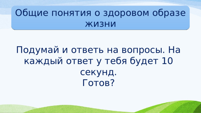 Общие понятия о здоровом образе жизни Подумай и ответь на вопросы. На каждый ответ у тебя будет 10 секунд. Готов? 
