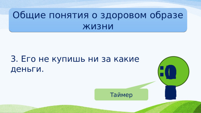 Общие понятия о здоровом образе жизни 3. Его не купишь ни за какие деньги. : 10 09 08 07 06 05 04 03 02 01 00 Таймер 