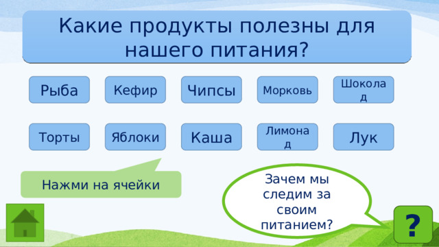 Какие продукты полезны для нашего питания? Рыба Кефир Чипсы Морковь Шоколад Торты Яблоки Каша Лимонад Лук Зачем мы следим за своим питанием? Нажми на ячейки ? 
