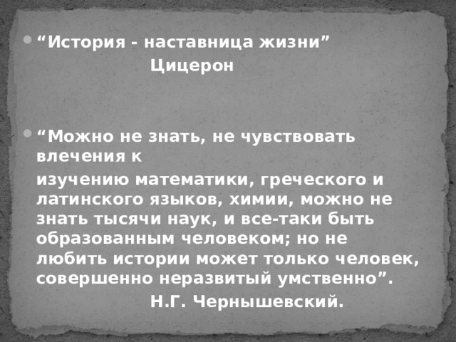 “ История - наставница жизни”       Цицерон   “ Можно не знать, не чувствовать влечения к  изучению математики, греческого и латинского языков, химии, можно не знать тысячи наук, и все-таки быть образованным человеком; но не любить истории может только человек, совершенно неразвитый умственно”.       Н.Г. Чернышевский. 