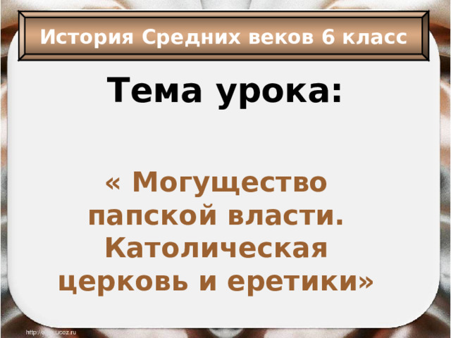 История Средних веков 6 класс Тема урока: « Могущество папской власти. Католическая церковь и еретики» 