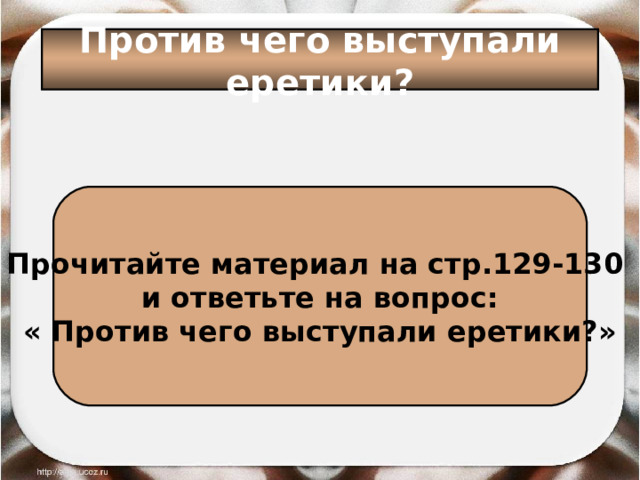 Против чего выступали еретики? Прочитайте материал на стр.129-130 и ответьте на вопрос: « Против чего выступали еретики?» 