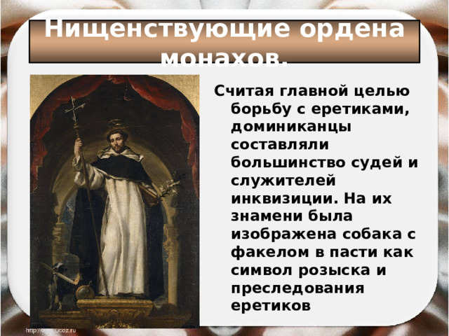 Нищенствующие ордена монахов. Считая главной целью борьбу с еретиками, доминиканцы составляли большинство судей и служителей инквизиции. На их знамени была изображена собака с факелом в пасти как символ розыска и преследования еретиков  