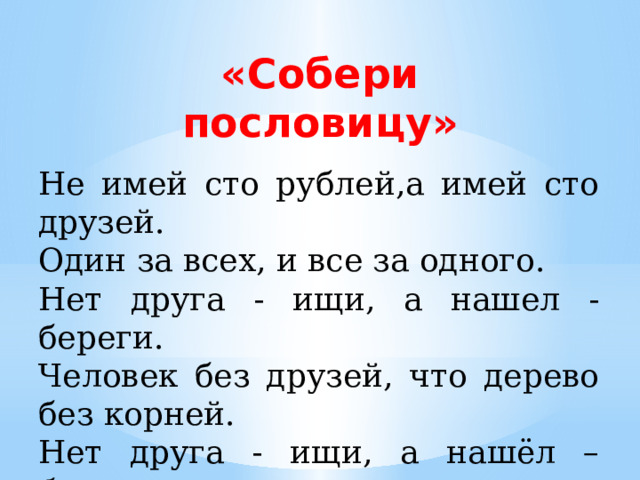 «Собери пословицу» Не имей сто рублей,а имей сто друзей. Один за всех, и все за одного. Нет друга - ищи, а нашел - береги. Человек без друзей, что дерево без корней. Нет друга - ищи, а нашёл – береги. 
