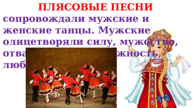 ПЛЯСОВЫЕ ПЕСНИ сопровождали мужские и женские танцы. Мужские олицетворяли силу, мужество, отвагу, женские- нежность, любовь. 