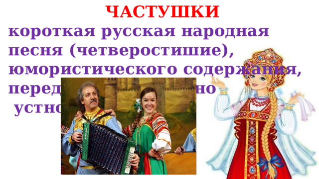 ЧАСТУШКИ короткая русская народная песня (четверостишие), юмористического содержания, передаваемая обычно  устно . 