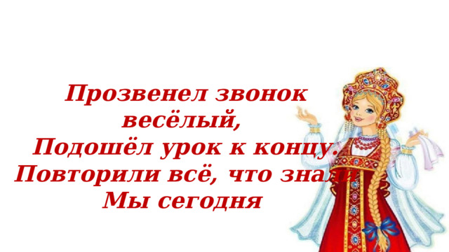  Прозвенел звонок весёлый, Подошёл урок к концу. Повторили всё, что знали Мы сегодня 