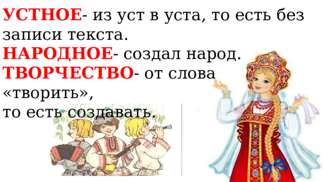 УСТНОЕ - из уст в уста, то есть без записи текста. НАРОДНОЕ - создал народ. ТВОРЧЕСТВО - от слова «творить», то есть создавать. 