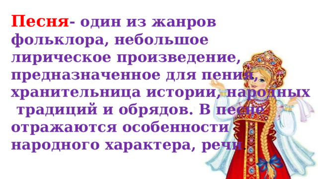 Песня - один из жанров фольклора, небольшое лирическое произведение, предназначенное для пения, хранительница истории, народных  традиций и обрядов. В песне отражаются особенности народного характера, речи . 