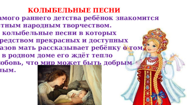 КОЛЫБЕЛЬНЫЕ ПЕСНИ С самого раннего детства ребёнок знакомится с устным народным творчеством. Это колыбельные песни в которых посредством прекрасных и доступных образов мать рассказывает ребёнку о том, что в родном доме его ждёт тепло и любовь, что мир может быть добрым и злым. 